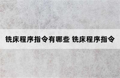 铣床程序指令有哪些 铣床程序指令